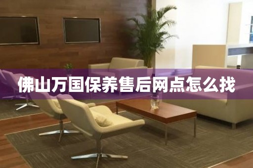 佛山萬國保養(yǎng)售后網(wǎng)點怎么找