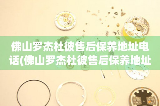 佛山羅杰杜彼售后保養(yǎng)地址電話(佛山羅杰杜彼售后保養(yǎng)地址電話查詢攻略)