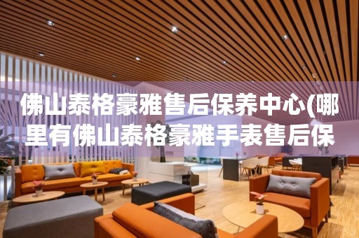 佛山泰格豪雅售后保養(yǎng)中心(哪里有佛山泰格豪雅手表售后保養(yǎng)中心網(wǎng)點(diǎn))