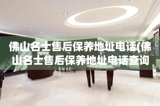 佛山名士售后保養(yǎng)地址電話(huà)(佛山名士售后保養(yǎng)地址電話(huà)查詢(xún)攻略)