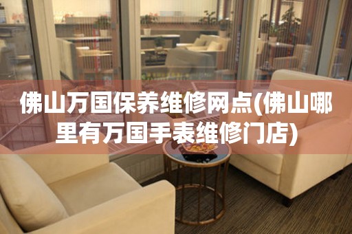 佛山萬(wàn)國(guó)保養(yǎng)維修網(wǎng)點(diǎn)(佛山哪里有萬(wàn)國(guó)手表維修門(mén)店)