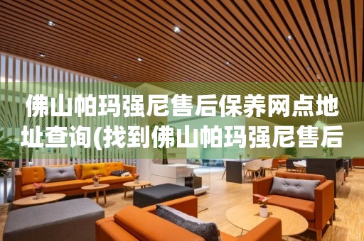 佛山帕瑪強(qiáng)尼售后保養(yǎng)網(wǎng)點(diǎn)地址查詢(xún)(找到佛山帕瑪強(qiáng)尼售后保養(yǎng)網(wǎng)點(diǎn)地址的方法)
