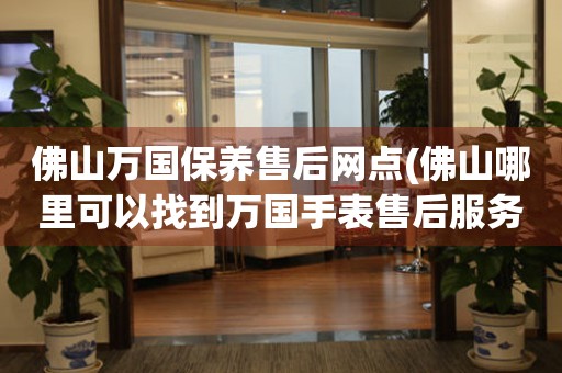 佛山萬(wàn)國(guó)保養(yǎng)售后網(wǎng)點(diǎn)(佛山哪里可以找到萬(wàn)國(guó)手表售后服務(wù))