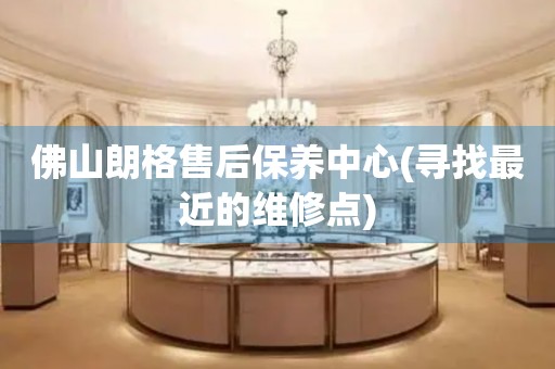 佛山朗格售后保養(yǎng)中心(尋找最近的維修點(diǎn))
