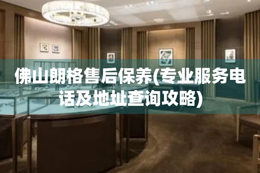 佛山朗格售后保養(yǎng)(專業(yè)服務(wù)電話及地址查詢攻略)