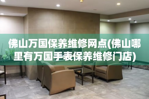 佛山萬國保養(yǎng)維修網(wǎng)點(佛山哪里有萬國手表保養(yǎng)維修門店)