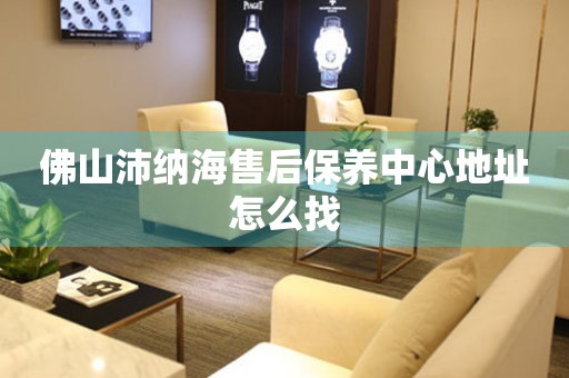 佛山沛納海售后保養(yǎng)中心地址怎么找