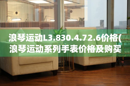 浪琴運(yùn)動(dòng)L3.830.4.72.6價(jià)格(浪琴運(yùn)動(dòng)系列手表價(jià)格及購(gòu)買(mǎi)指南)