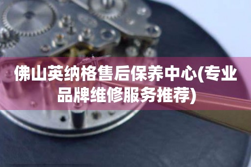 佛山英納格售后保養(yǎng)中心(專業(yè)品牌維修服務(wù)推薦)