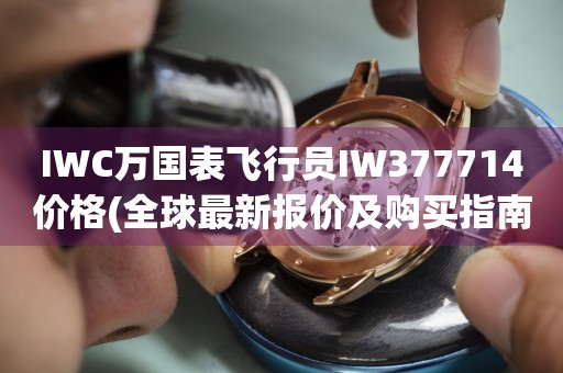 IWC萬(wàn)國(guó)表飛行員IW377714價(jià)格(全球最新報(bào)價(jià)及購(gòu)買(mǎi)指南)