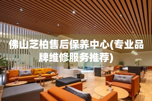 佛山芝柏售后保養(yǎng)中心(專業(yè)品牌維修服務(wù)推薦)