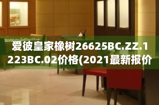 愛(ài)彼皇家橡樹(shù)26625BC.ZZ.1223BC.02價(jià)格(2021最新報(bào)價(jià)及購(gòu)買(mǎi)攻略)