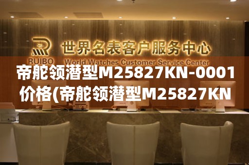 帝舵領(lǐng)潛型M25827KN-0001價(jià)格(帝舵領(lǐng)潛型M25827KN-0001價(jià)格及購(gòu)買(mǎi)指南)