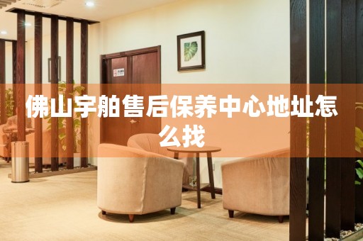 佛山宇舶售后保養(yǎng)中心地址怎么找