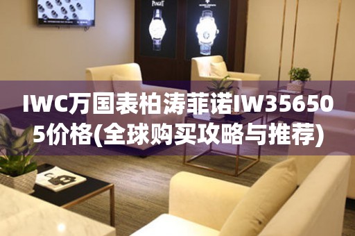 IWC萬(wàn)國(guó)表柏濤菲諾IW356505價(jià)格(全球購(gòu)買(mǎi)攻略與推薦)