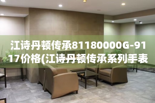 江詩(shī)丹頓傳承81180000G-9117價(jià)格(江詩(shī)丹頓傳承系列手表價(jià)格及購(gòu)買(mǎi)指南)