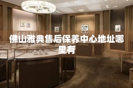 佛山雅典售后保養(yǎng)中心地址哪里有