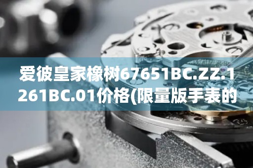 愛(ài)彼皇家橡樹(shù)67651BC.ZZ.1261BC.01價(jià)格(限量版手表的市場(chǎng)行情及價(jià)格走勢(shì))