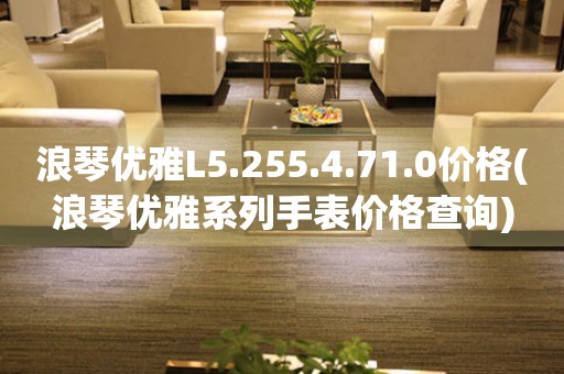 浪琴優(yōu)雅L5.255.4.71.0價(jià)格(浪琴優(yōu)雅系列手表價(jià)格查詢)