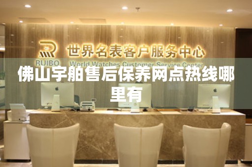 佛山宇舶售后保養(yǎng)網(wǎng)點熱線哪里有