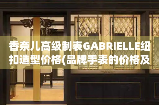 香奈兒高級(jí)制表GABRIELLE紐扣造型價(jià)格(品牌手表的價(jià)格及特點(diǎn))