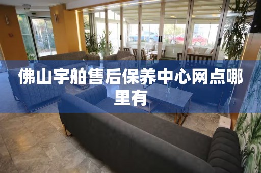 佛山宇舶售后保養(yǎng)中心網(wǎng)點哪里有