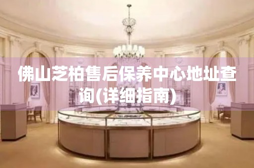 佛山芝柏售后保養(yǎng)中心地址查詢(詳細指南)
