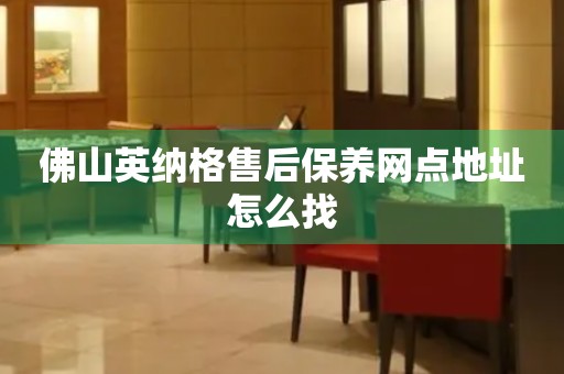 佛山英納格售后保養(yǎng)網(wǎng)點地址怎么找