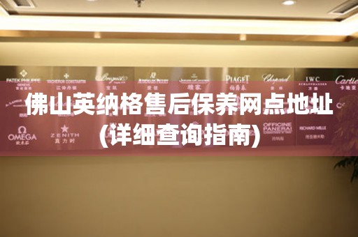 佛山英納格售后保養(yǎng)網點地址(詳細查詢指南)