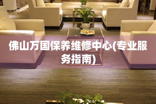 佛山萬國保養(yǎng)維修中心(專業(yè)服務指南)