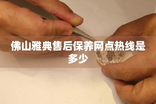 佛山雅典售后保養(yǎng)網點熱線是多少
