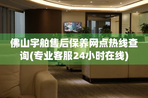 佛山宇舶售后保養(yǎng)網點熱線查詢(專業(yè)客服24小時在線)