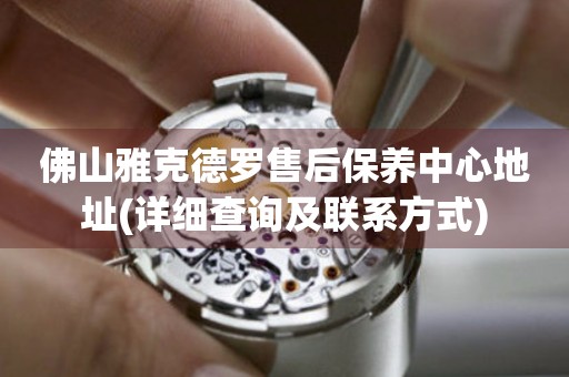 佛山雅克德羅售后保養(yǎng)中心地址(詳細查詢及聯(lián)系方式)