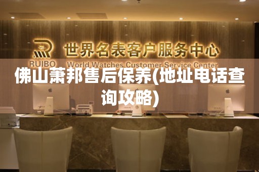 佛山蕭邦售后保養(yǎng)(地址電話查詢攻略)