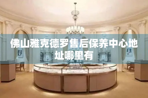 佛山雅克德羅售后保養(yǎng)中心地址哪里有