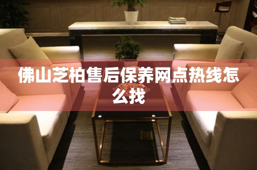 佛山芝柏售后保養(yǎng)網(wǎng)點熱線怎么找