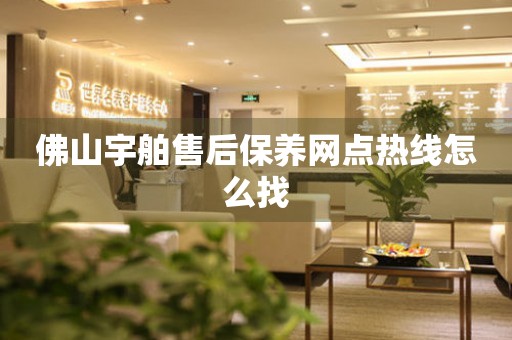 佛山宇舶售后保養(yǎng)網(wǎng)點熱線怎么找