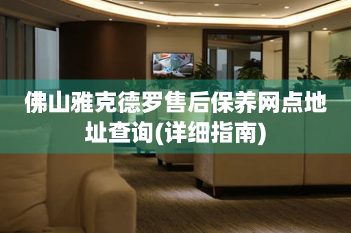 佛山雅克德羅售后保養(yǎng)網(wǎng)點地址查詢(詳細(xì)指南)