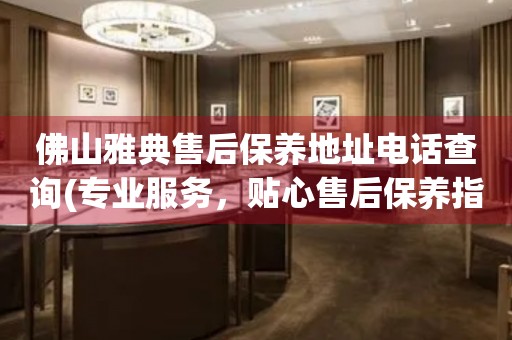 佛山雅典售后保養(yǎng)地址電話查詢(專業(yè)服務(wù)，貼心售后保養(yǎng)指南)