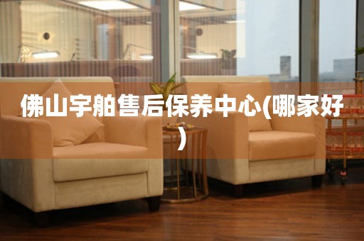 佛山宇舶售后保養(yǎng)中心(哪家好)