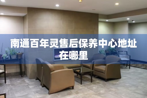 南通百年靈售后保養(yǎng)中心地址在哪里