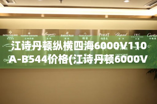 江詩(shī)丹頓縱橫四海6000V110A-B544價(jià)格(江詩(shī)丹頓6000V110A-B544價(jià)格及特點(diǎn)詳解)
