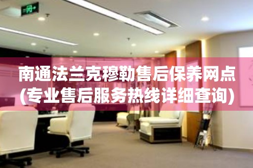 南通法蘭克穆勒售后保養(yǎng)網(wǎng)點(專業(yè)售后服務(wù)熱線詳細(xì)查詢)