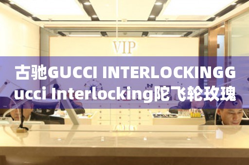 古馳GUCCI INTERLOCKINGGucci Interlocking陀飛輪玫瑰金價(jià)格(古馳GUCCI INTERLOCKINGGucci Interlocking陀飛輪玫瑰金價(jià)格及購(gòu)買指南)