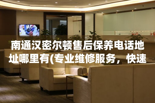 南通漢密爾頓售后保養(yǎng)電話地址哪里有(專業(yè)維修服務(wù)，快速解決您的手表問題)