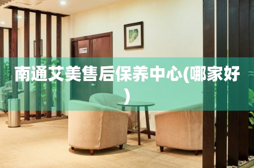 南通艾美售后保養(yǎng)中心(哪家好)