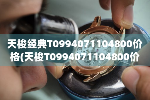 天梭經(jīng)典T0994071104800價(jià)格(天梭T0994071104800價(jià)格、經(jīng)典款式推薦、購(gòu)買指南)