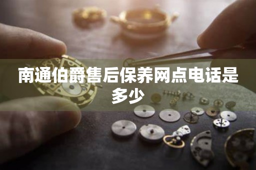 南通伯爵售后保養(yǎng)網(wǎng)點(diǎn)電話是多少