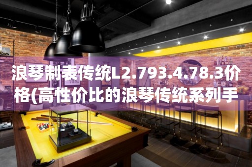 浪琴制表傳統(tǒng)L2.793.4.78.3價(jià)格(高性價(jià)比的浪琴傳統(tǒng)系列手表價(jià)格推薦)