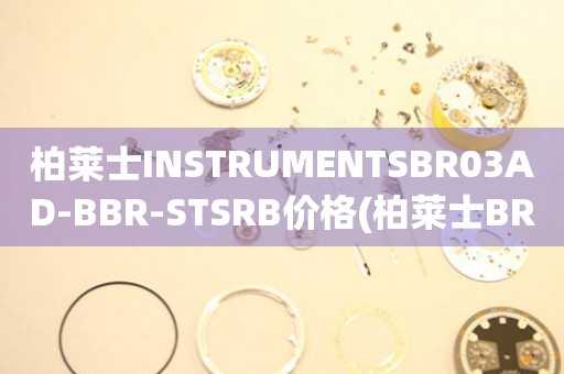 柏萊士INSTRUMENTSBR03AD-BBR-STSRB價(jià)格(柏萊士BR03AD-BBR-STSRB手表價(jià)格查詢)